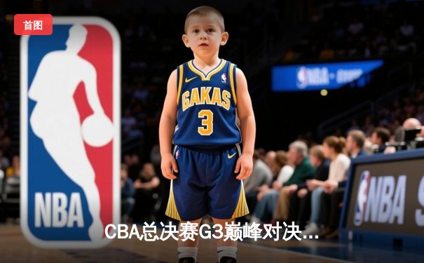 CBA总决赛G3巅峰对决：辽宁本钢加时险胜浙江广厦，总比分2-1领先