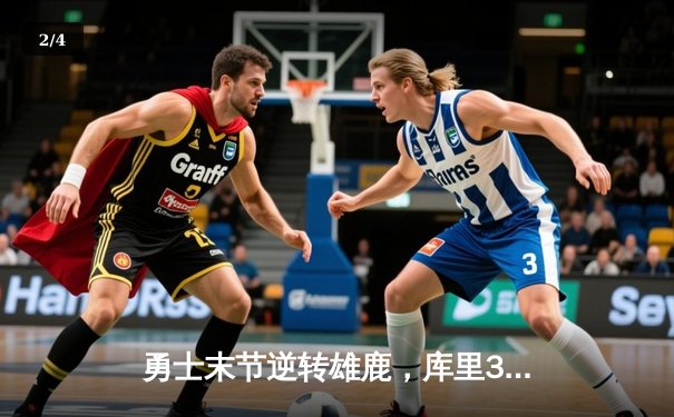 勇士末节逆转雄鹿，库里38分创赛季新高，欧耶APP见证经典之战 - 2