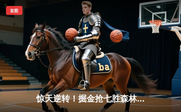 惊天逆转！掘金抢七胜森林狼 约基奇40+13+8率队连续两年挺进西决