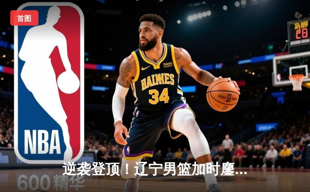 逆袭登顶！辽宁男篮加时鏖战力克广东，赵继伟33+8+5导演惊天逆转