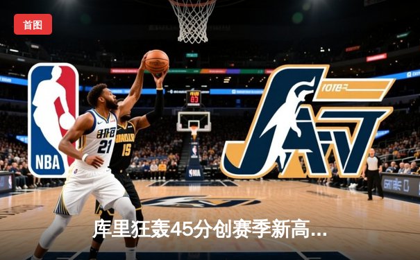 库里狂轰45分创赛季新高 勇士加时险胜凯尔特人迎五连胜