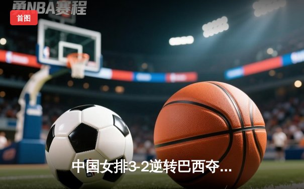 中国女排3-2逆转巴西夺世联赛冠军 李盈莹狂砍38分创纪录