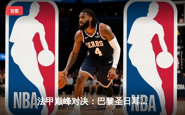 法甲巅峰对决：巴黎圣日耳曼3-1逆转马赛，姆巴佩双响锁定胜局